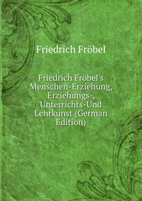 Friedrich Fr?bel's Menschen-Erziehung, Erziehungs-, Unterrichts-Und Lehrkunst (German Edition)