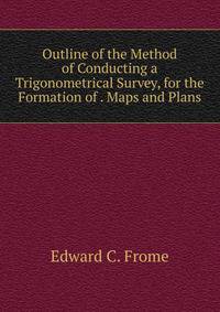 Outline of the Method of Conducting a Trigonometrical Survey, for the Formation of . Maps and Plans