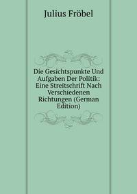 Die Gesichtspunkte Und Aufgaben Der Politik: Eine Streitschrift Nach Verschiedenen Richtungen (German Edition)