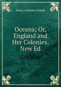 Oceana; Or, England and Her Colonies. New Ed