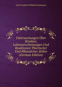 Untersuchungen Uber Struktur, Lebenserscheinungen Und Reaktionen Thierischer Und Pflanzlicher Zellen (German Edition)