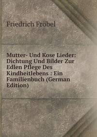 Mutter- Und Kose Lieder: Dichtung Und Bilder Zur Edlen Pflege Des Kindheitlebens : Ein Familienbuch (German Edition)