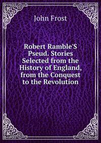 Robert Ramble'S Pseud. Stories Selected from the History of England, from the Conquest to the Revolution