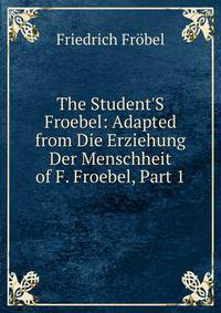 The Student'S Froebel: Adapted from Die Erziehung Der Menschheit of F. Froebel, Part 1