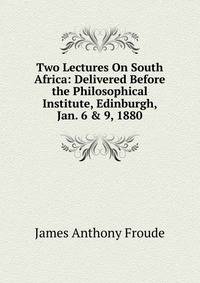 Two Lectures On South Africa: Delivered Before the Philosophical Institute, Edinburgh, Jan. 6 &amp; 9, 1880