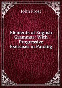Elements of English Grammar: With Progressive Exercises in Parsing