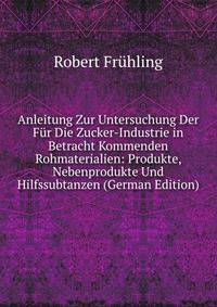 Anleitung Zur Untersuchung Der Fur Die Zucker-Industrie in Betracht Kommenden Rohmaterialien: Produkte, Nebenprodukte Und Hilfssubtanzen (German Edition)