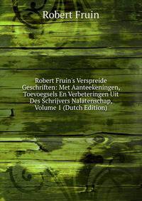 Robert Fruin's Verspreide Geschriften: Met Aanteekeningen, Toevoegsels En Verbeteringen Uit Des Schrijvers Nalatenschap, Volume 1 (Dutch Edition)