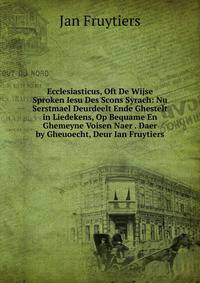 Ecclesiasticus, Oft De Wijse Sproken Iesu Des Scons Syrach: Nu Serstmael Deurdeelt Ende Ghestelt in Liedekens, Op Bequame En Ghemeyne Voisen Naer . Daer by Gheuoecht, Deur Ian Fruytiers