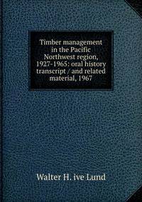 Timber management in the Pacific Northwest region, 1927-1965: oral history transcript / and related material, 1967