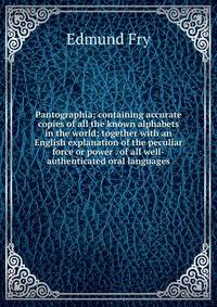 Pantographia; containing accurate copies of all the known alphabets in the world; together with an English explanation of the peculiar force or power . of all well-authenticated oral languages