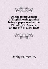 On the improvement of English orthography: being a paper read at the Philological Society, on the 6th of May, 1870