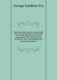 Questions and answers on municipal law: containing about one thousand of the most important questions propounded to law students, both at the New York . and Columbia law school examinations .