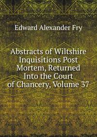 Abstracts of Wiltshire Inquisitions Post Mortem, Returned Into the Court of Chancery, Volume 37