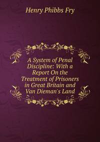 A System of Penal Discipline: With a Report On the Treatment of Prisoners in Great Britain and Van Dieman's Land