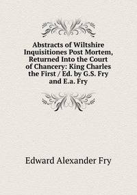 Abstracts of Wiltshire Inquisitiones Post Mortem, Returned Into the Court of Chancery: King Charles the First / Ed. by G.S. Fry and E.a. Fry