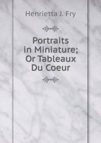 Portraits in Miniature; Or Tableaux Du Coeur