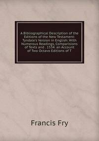 A Bibliographical Description of the Editions of the New Testament: Tyndale's Version in English: With Numerous Readings, Comparisions of Texts and . 1534. an Account of Two Octavo Editions of T