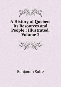 A History of Quebec: Its Resources and People : Illustrated, Volume 2