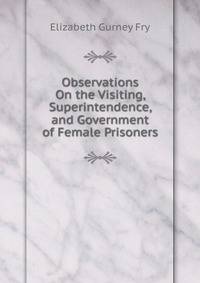 Observations On the Visiting, Superintendence, and Government of Female Prisoners