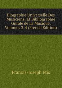 Biographie Universelle Des Musiciens: Et Bibliographie Gnrale de La Musique, Volumes 3-4 (French Edition)