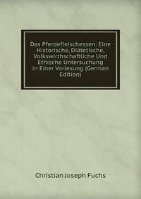 Das Pferdefleischessen: Eine Historische, Diatetische, Volkswirthschaftliche Und Ethische Untersuchung in Einer Vorlesung (German Edition)