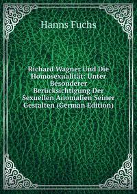 Richard Wagner Und Die Homosexualit?t: Unter Besonderer Ber?cksichtigung Der Sexuellen Anomalien Seiner Gestalten (German Edition)