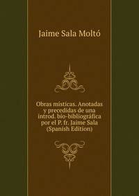 Obras misticas. Anotadas y precedidas de una introd. bio-bibliografica por el P. fr. Jaime Sala (Spanish Edition)