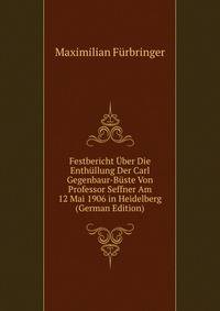 Festbericht Uber Die Enthullung Der Carl Gegenbaur-Buste Von Professor Seffner Am 12 Mai 1906 in Heidelberg (German Edition)
