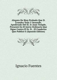 Alegato De Bien Probado Que D. Leandro Teija Y Senande, Apoderado Del Sr. D. Juan Temple, Presento En El Juicio Ordinario Que Sigue Contra El Sr. D. . El Cuaderno Que Publico S (Spanish Edition)