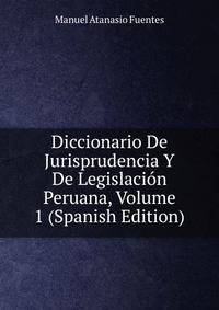 Diccionario De Jurisprudencia Y De Legislacion Peruana, Volume 1 (Spanish Edition)