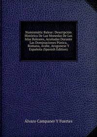 Numismatic Balear: Descripcion Historica De Las Monedas De Las Islas Baleares, Acunadas Durante Las Dominaciones Punica, Romana, Arabe, Arogonese Y Espanola (Spanish Edition)