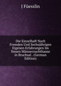 Die Einzelhaft Nach Fremden Und Sechsjahrigen Eigenen Erfahrungen Im Neuen Mannerzuchthause in Bruchsal . (German Edition)