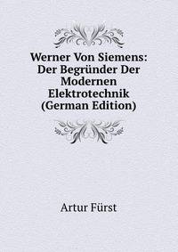 Werner Von Siemens: Der Begrunder Der Modernen Elektrotechnik (German Edition)