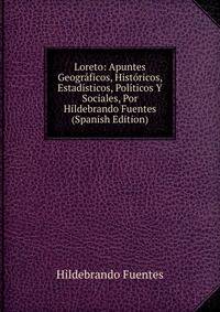 Loreto: Apuntes Geograficos, Historicos, Estadisticos, Politicos Y Sociales, Por Hildebrando Fuentes (Spanish Edition)