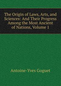 The Origin of Laws, Arts, and Sciences: And Their Progress Among the Most Ancient of Nations, Volume 1