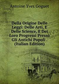 Della Origine Delle Leggi: Delle Arti, E Delle Science, E Dei Loro Progressi Presso Gli Antichi Popoli . (Italian Edition)