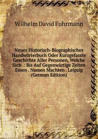 Neues Historisch-Biographisches Handworterbuch Oder Kurzgefasste Geschichte Aller Personen, Welche Sich .: Bis Auf Gegenwartige Zeiten Einen . Namen Machten . Leipzig (German Edition)