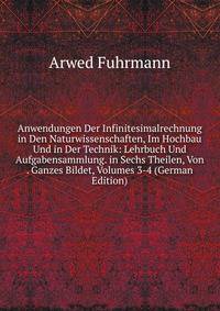 Anwendungen Der Infinitesimalrechnung in Den Naturwissenschaften, Im Hochbau Und in Der Technik: Lehrbuch Und Aufgabensammlung. in Sechs Theilen, Von . Ganzes Bildet, Volumes 3-4 (German Edition)