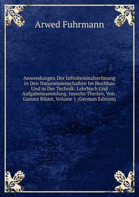 Anwendungen Der Infinitesimalrechnung in Den Naturwissenschaften Im Hochbau Und in Der Technik: Lehrbuch Und Aufgabensammlung. Insechs Theilen, Von . Ganzes Bildet, Volume 1 (German Edition)