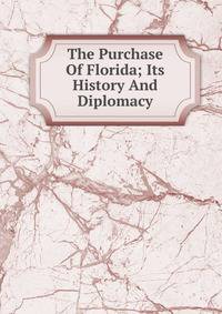 The Purchase Of Florida; Its History And Diplomacy