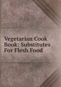 Vegetarian Cook Book: Substitutes For Flesh Food