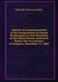 Address in Commemoration of the Inauguration of George Washington As First President of the United States: Delivered Before the Two Houses of Congress, December 11, 1889