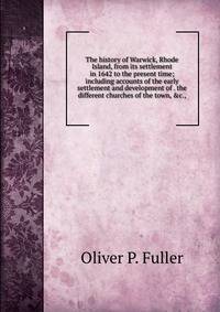 The history of Warwick, Rhode Island, from its settlement in 1642 to the present time; including accounts of the early settlement and development of . the different churches of the town, &amp;c.,