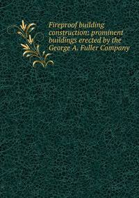 Fireproof building construction: prominent buildings erected by the George A. Fuller Company