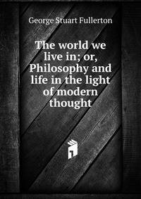 The world we live in; or, Philosophy and life in the light of modern thought