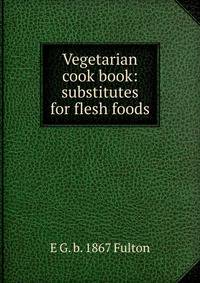 Vegetarian cook book: substitutes for flesh foods