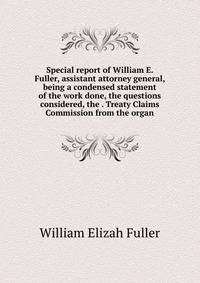 Special report of William E. Fuller, assistant attorney general, being a condensed statement of the work done, the questions considered, the . Treaty Claims Commission from the organ
