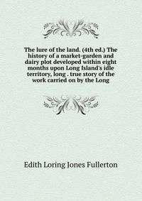 The lure of the land. (4th ed.) The history of a market-garden and dairy plot developed within eight months upon Long Island's idle territory, long . true story of the work carried on by the Long