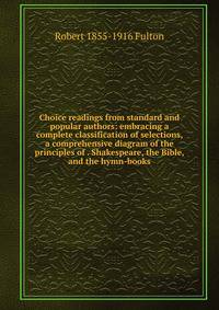 Choice readings from standard and popular authors: embracing a complete classification of selections, a comprehensive diagram of the principles of . Shakespeare, the Bible, and the hymn-books